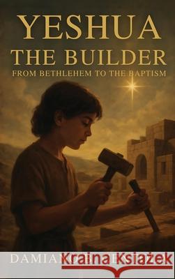 Yeshua the Builder: From Bethlehem to the Baptism Damiano B. Centola 9781834300566