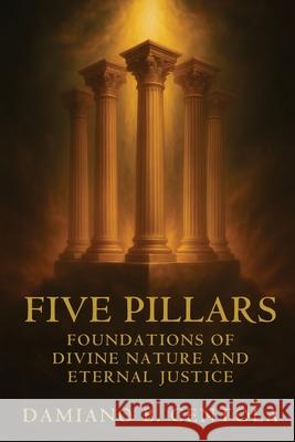 Five Pillars: Foundations of Divine Nature and Eternal Justice Damiano B. Centola 9781834300870