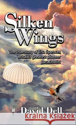 Silken Wings: The true story of Elsa Spencer, Britain's greatest pioneer parachutist David Dell 9781834382395 Tellwell Talent