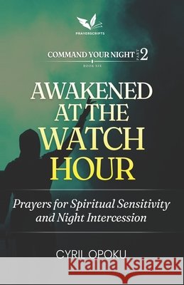 Awakened at the Watch Hour: Prayers for Spiritual Sensitivity and Night Intercession Opoku, Cyril 9781834590486
