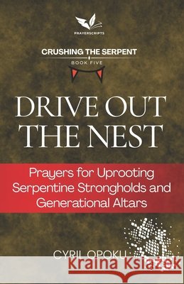Drive Out the Nest: Prayers for Uprooting Serpentine Strongholds and Generational Altars Opoku, Cyril 9781834590813
