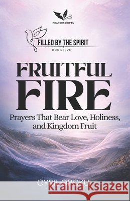 Fruitful Fire: Prayers That Bear Love, Holiness, and Kingdom Fruit Opoku, Cyril 9781834590929