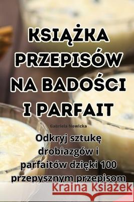 KsiĄŻka Przepisow Na BadoŚci I Parfait Gabriela Nowicka   9781835005309 Aurosory ltd