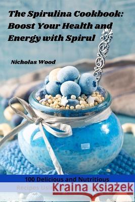 The Spirulina Cookbook: Boost Your Health and Energy with Spirul Nicholas Wood   9781835007358