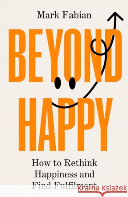 Beyond Happy: How to Rethink Happiness and Find Fulfilment Mark Fabian 9781835010495