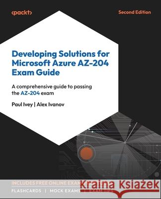Developing Solutions for Microsoft Azure AZ-204 Exam Guide - Second Edition: A comprehensive guide to passing the AZ-204 exam Paul Ivey Alex Ivanov 9781835085295 Packt Publishing