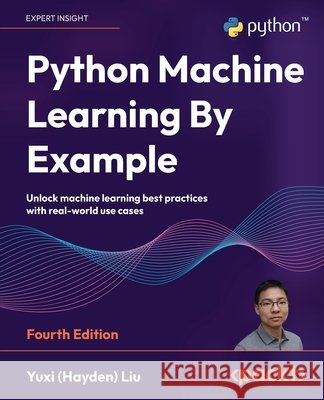 Python Machine Learning By Example - Fourth Edition: Unlock machine learning best practices with real-world use cases Yuxi (Hayden) Liu 9781835085622 Packt Publishing