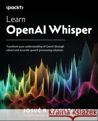 Learn OpenAI Whisper: Transform your understanding of GenAI through robust and accurate speech processing solutions Josu? R. Batista 9781835085929 Packt Publishing