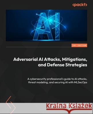 Adversarial AI Attacks, Mitigations, and Defense Strategies: A cybersecurity professional's guide to AI attacks, threat modeling, and securing AI with John Sotiropoulos 9781835087985 Packt Publishing