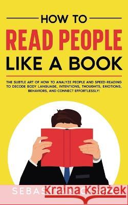 How To Read People Like A Book: The Subtle Art of How to Analyze People and Speed-Reading to decode Body Language, Intentions, Thoughts, Emotions, Behaviors, and Connect Effortlessly! Sebastian Clark   9781835120354 United Fiction LTD