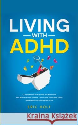 Living With ADHD: A Comprehensive Guide for Men and Women with Adult ADHD to Achieve Emotional Control, Boost Productivity, Enhance Rela Eric Holt 9781835123195 Eric Holt