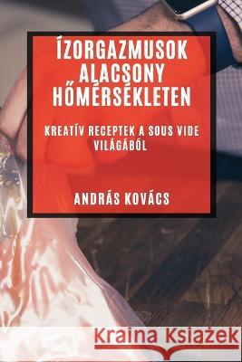 Izorgazmusok Alacsony Hőmersekleten: Kreativ Receptek a Sous Vide Vilagabol Andras Kovacs   9781835190234 Andras Kovacs