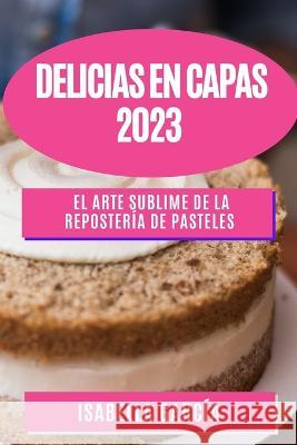 Delicias en Capas 2023: El Arte Sublime de la Reposteria de Pasteles Isabella Garcia   9781835190326 Isabella Garcia