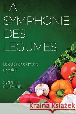 La Symphonie des Legumes: La cuisine vegetale revisitee Sophie Durand   9781835190821 Sophie Durand