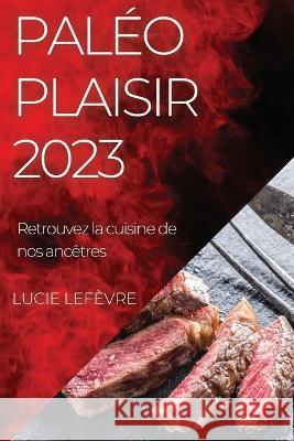 Paleo Plaisir 2023: Retrouvez la cuisine de nos ancetres Lucie Lefevre   9781835190838 Lucie LeFevre