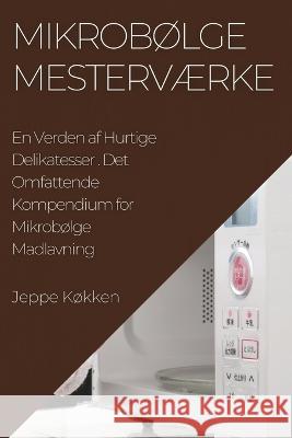 Mikrobolge Mestervaerke: Det Omfattende Kompendium for Mikrobolge Madlavning Jeppe Kokken   9781835190913 Jeppe Kokken