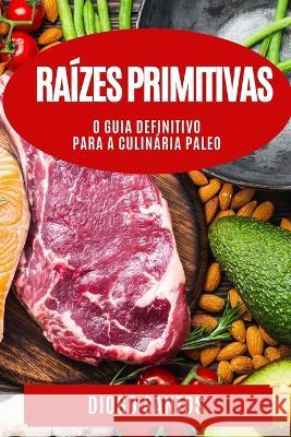 Raizes Primitivas: O Guia Definitivo para a Culinaria Paleo Diogo Santos   9781835190975 Diogo Santos
