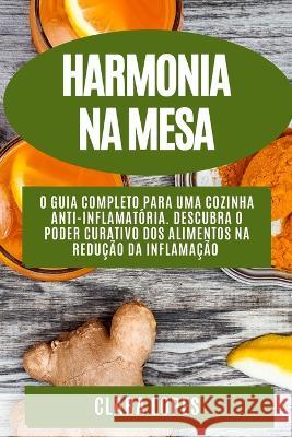 Harmonia na Mesa: O Guia Completo para uma Cozinha Anti-Inflamatoria. Descubra o Poder Curativo dos Alimentos na Reducao da Inflamacao Clara Lopes   9781835190982 Clara Lopes