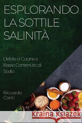 Esplorando la Sottile Salinita: Delizie di Cucina a Basso Contenuto di Sodio Riccardo Conti   9781835191071 Riccardo Conti