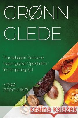 Gronn Glede Plantebasert Kokebok: Naeringsrike Oppskrifter for Kropp og Sjel Nora Berglund   9781835191163 Nora Berglund