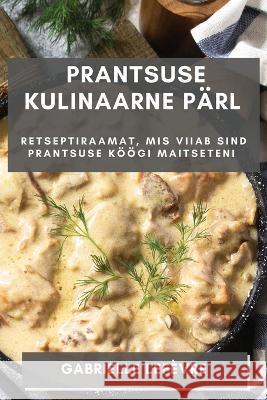 Prantsuse Kulinaarne Parl: Retseptiraamat, mis Viiab Sind Prantsuse Koeoegi Maitseteni Gabrielle Lefevre   9781835191200 Gabrielle LeFevre