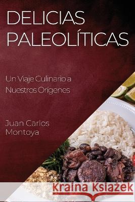 Delicias Paleoliticas: Un Viaje Culinario a Nuestros Origenes Juan Carlos Montoya   9781835191354 Juan Carlos Montoya