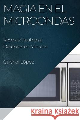 Magia en el Microondas: Recetas Creativas y Deliciosas en Minutos Gabriel Lopez   9781835191385 Gabriel Lopez