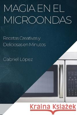 Magia en el Microondas: Recetas Creativas y Deliciosas en Minutos Gabriel Lopez   9781835191385