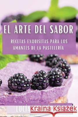 El Arte del Sabor: Recetas Exquisitas para los Amantes de la Pasteleria Lucia Rodriguez   9781835191583 Lucia Rodriguez