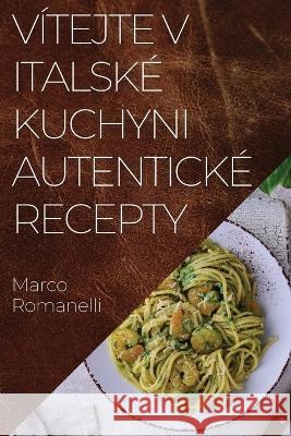 Vitejte v Italske Kuchyni Autenticke Recepty: Skvěla kolekce chuti a tradic Italie Marco Romanelli   9781835191729 Marco Romanelli