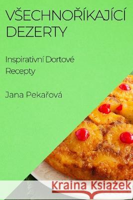 Vsechnořikajici Dezerty: Inspirativni Dortove Recepty Jana Pekařova   9781835191736 Jana Pekařova