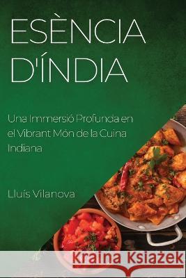 Esencia d'India: Una Immersio Profunda en el Vibrant Mon de la Cuina Indiana Lluis Vilanova   9781835191965 Lluis Vilanova