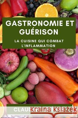 Gastronomie et Guerison: La Cuisine qui Combat l'Inflammation Claudine Lefevre   9781835192016 Claudine LeFevre