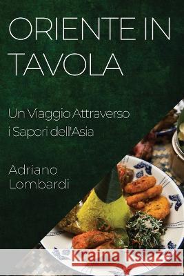 Oriente in Tavola: Un Viaggio Attraverso i Sapori dell'Asia Adriano Lombardi   9781835192139 Adriano Lombardi