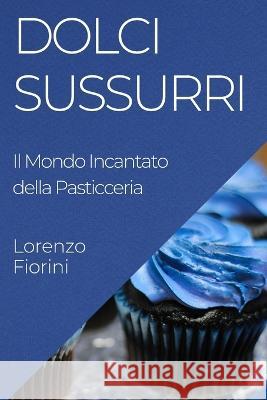 Dolci Sussurri: Il Mondo Incantato della Pasticceria Lorenzo Fiorini   9781835192146 Lorenzo Fiorini