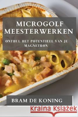 Microgolf Meesterwerken: Onthul het Potentieel van je Magnetron Bram de Koning   9781835192191 Bram de Koning