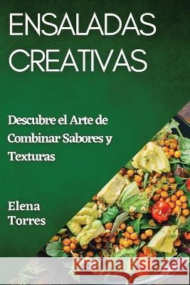 Ensaladas Creativas: Descubre el Arte de Combinar Sabores y Texturas Elena Torres   9781835192344 Elena Torres