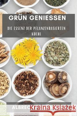 Grun Geniessen: Die Essenz der pflanzenbasierten Kuche Albrecht Grunherz   9781835192382 Albrecht Grunherz