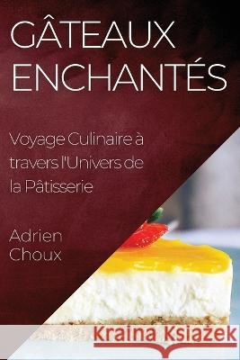 Gateaux Enchantes: Voyage Culinaire a travers l'Univers de la Patisserie Adrien Choux   9781835192412 Adrien Choux