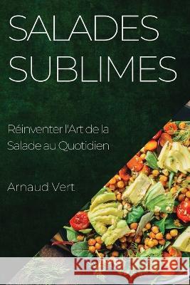 Salades Sublimes: Reinventer l'Art de la Salade au Quotidien Arnaud Vert   9781835192429 Arnaud Vert