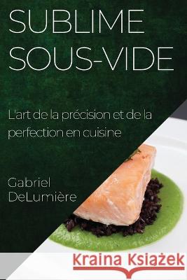 Sublime Sous-Vide: L'art de la precision et de la perfection en cuisine Gabriel Delumiere   9781835192696 Gabriel Delumiere