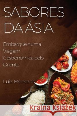 Sabores da Asia: Embarque numa Viagem Gastronomica pelo Oriente Luiz Menezes   9781835192795 Luiz Menezes