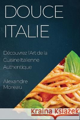 Douce Italie: Decouvrez l'Art de la Cuisine Italienne Authentique Alexandre Moreau   9781835192856 Alexandre Moreau