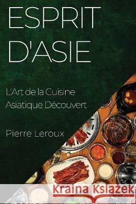 Esprit d'Asie: L'Art de la Cuisine Asiatique Decouvert Pierre LeRoux   9781835192863 Pierre LeRoux