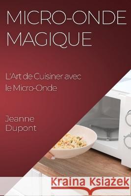Micro-Onde Magique: L'Art de Cuisiner avec le Micro-Onde Jeanne DuPont   9781835192870 Jeanne DuPont