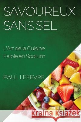 Savoureux Sans Sel: L'Art de la Cuisine Faible en Sodium Paul Lefevre   9781835192894 Paul LeFevre