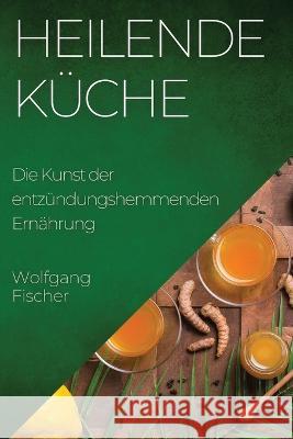 Heilende Kuche: Die Kunst der entzundungshemmenden Ernahrung Wolfgang Fischer   9781835192931 Wolfgang Fischer