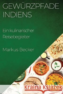 Gewurzpfade Indiens: Ein kulinarischer Reisebegleiter Markus Becker   9781835193143 Markus Becker