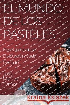 El Mundo de los Pasteles: Descubriendo la Dulzura en Cada Bocado Jose Manuel Torres   9781835193242 Jose Manuel Torres