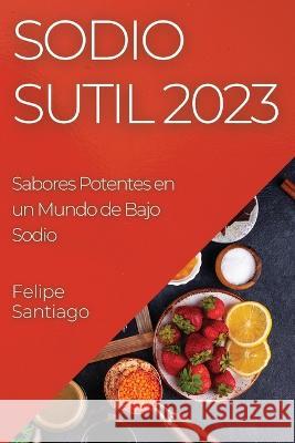 Sodio Sutil 2023: Sabores Potentes en un Mundo de Bajo Sodio Felipe Santiago   9781835193327 Felipe Santiago